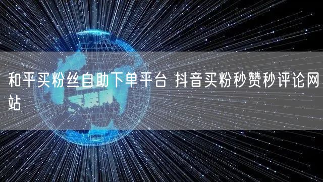 和平买粉丝自助下单平台 抖音买粉秒赞秒评论网站