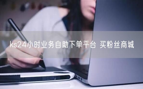ks24小时业务自助下单平台 买粉丝商城