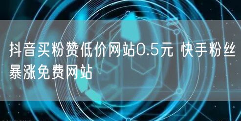 抖音买粉赞低价网站0.5元 快手粉丝暴涨免费网站