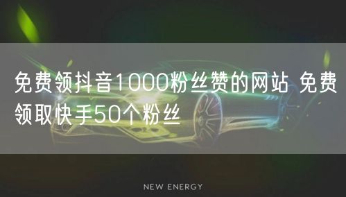 免费领抖音1000粉丝赞的网站 免费领取快手50个粉丝