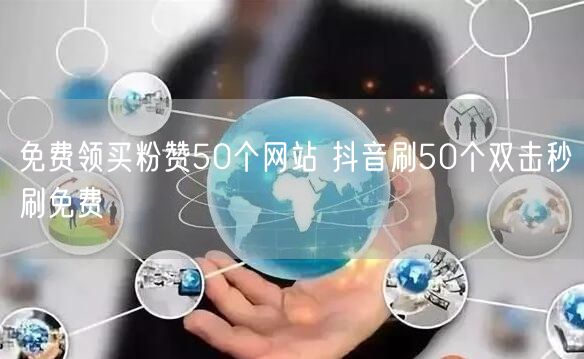 免费领买粉赞50个网站 抖音刷50个双击秒刷免费