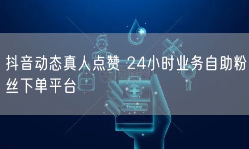 抖音动态真人点赞 24小时业务自助粉丝下单平台