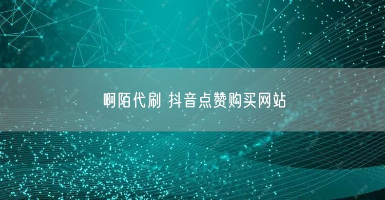 啊陌代刷 抖音点赞购买网站