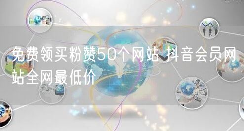 免费领买粉赞50个网站 抖音会员网站全网最低价