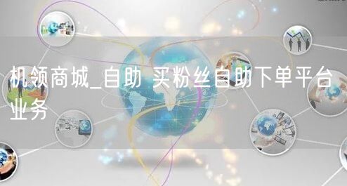机领商城_自助 买粉丝自助下单平台 业务