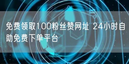 免费领取100粉丝赞网址 24小时自助免费下单平台