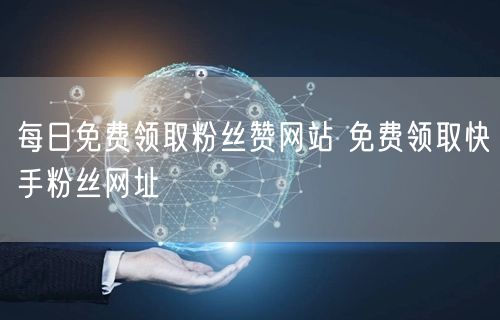 每日免费领取粉丝赞网站 免费领取快手粉丝网址