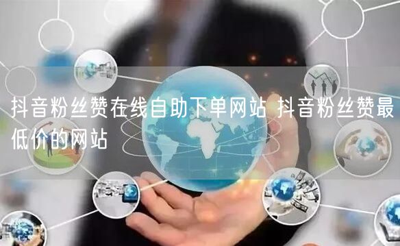 抖音粉丝赞在线自助下单网站 抖音粉丝赞最低价的网站