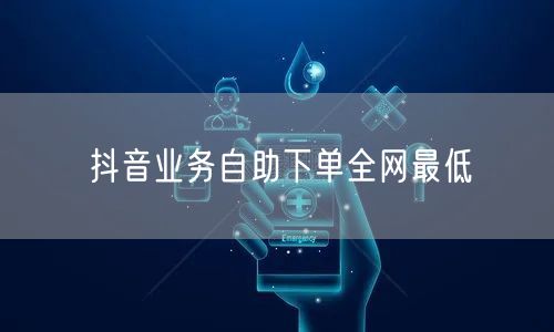 抖音业务自助下单全网最低