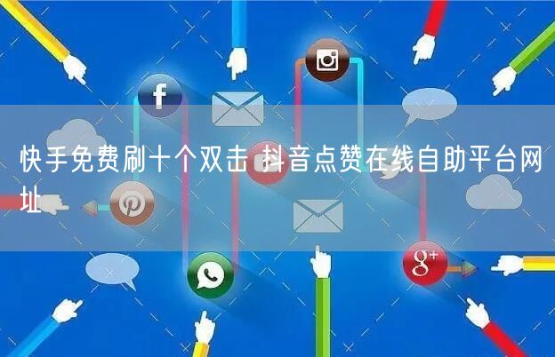 快手免费刷十个双击 抖音点赞在线自助平台网址