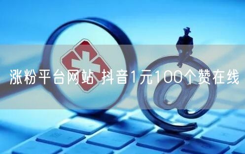 涨粉平台网站 抖音1元100个赞在线