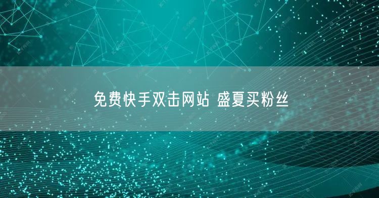 免费快手双击网站 盛夏买粉丝