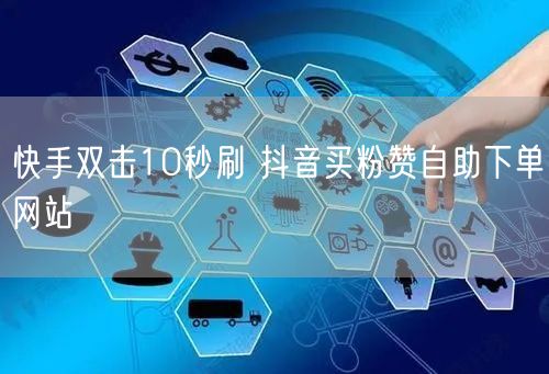 快手双击10秒刷 抖音买粉赞自助下单网站