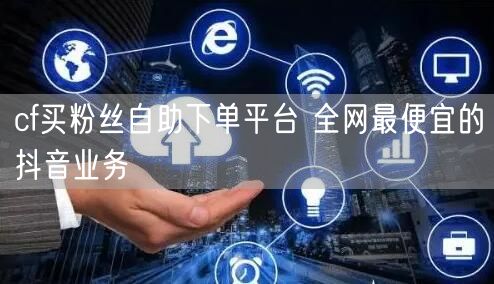cf买粉丝自助下单平台 全网最便宜的抖音业务