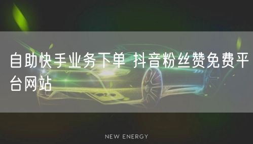 自助快手业务下单 抖音粉丝赞免费平台网站