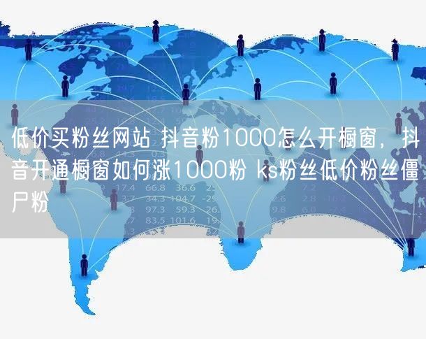 低价买粉丝网站 抖音粉1000怎么开橱窗，抖音开通橱窗如何涨1000粉 ks粉丝低价粉丝僵尸粉