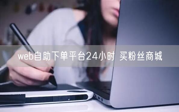 web自助下单平台24小时 买粉丝商城