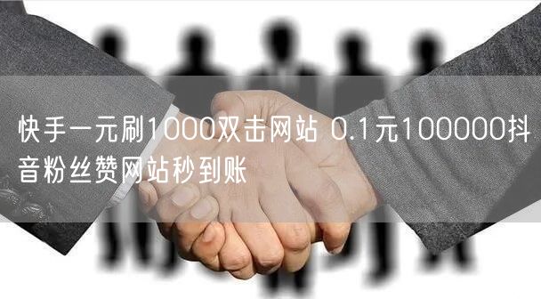 快手一元刷1000双击网站 0.1元100000抖音粉丝赞网站秒到账