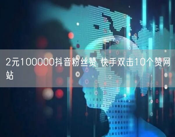 2元100000抖音粉丝赞 快手双击10个赞网站