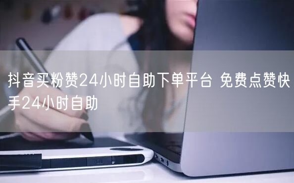 抖音买粉赞24小时自助下单平台 免费点赞快手24小时自助