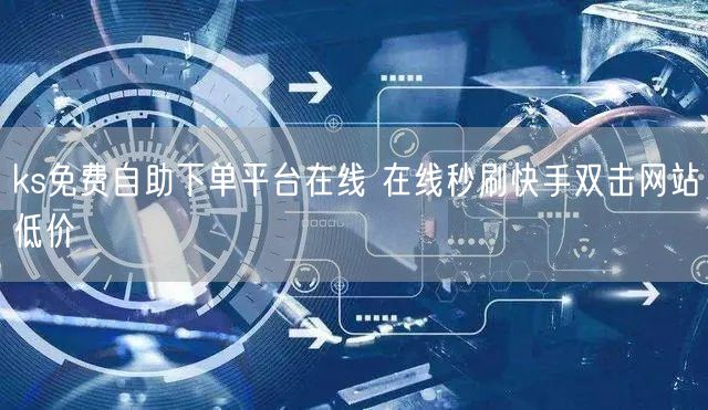 ks免费自助下单平台在线 在线秒刷快手双击网站低价