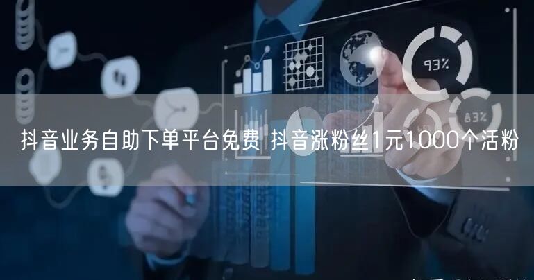 抖音业务自助下单平台免费 抖音涨粉丝1元1000个活粉