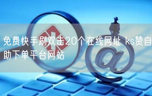 免费快手刷双击20个在线网址 ks赞自助下单平台网站