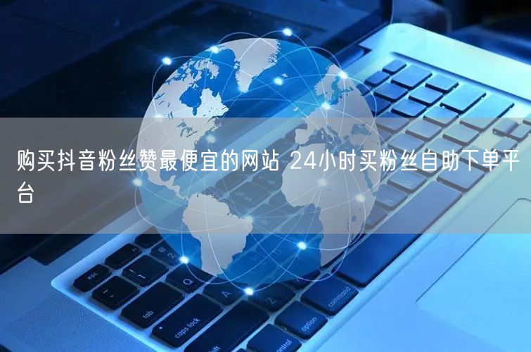 购买抖音粉丝赞最便宜的网站 24小时买粉丝自助下单平台