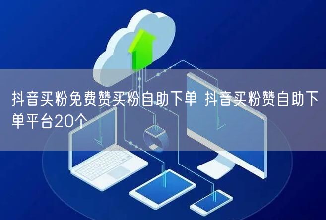 抖音买粉免费赞买粉自助下单 抖音买粉赞自助下单平台20个