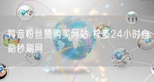 抖音粉丝赞购买网站 梓豪24小时自助秒刷网