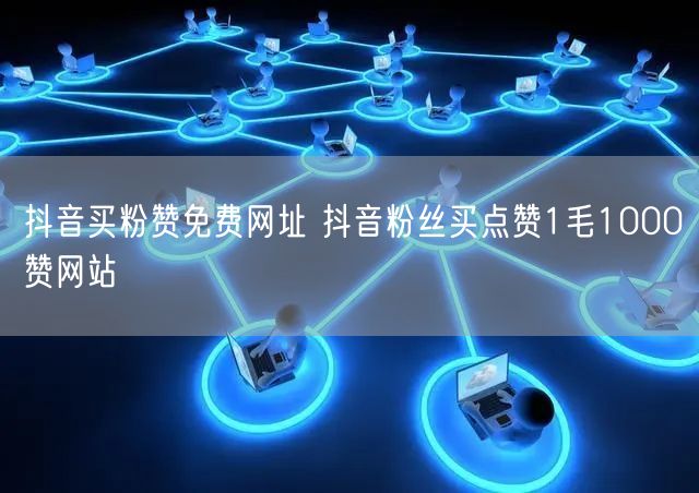 抖音买粉赞免费网址 抖音粉丝买点赞1毛1000赞网站