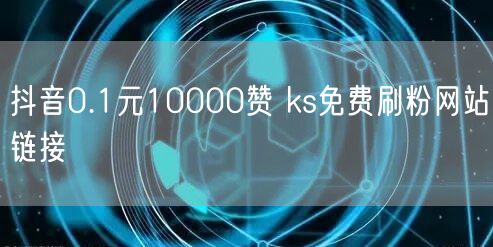 抖音0.1元10000赞 ks免费刷粉网站链接