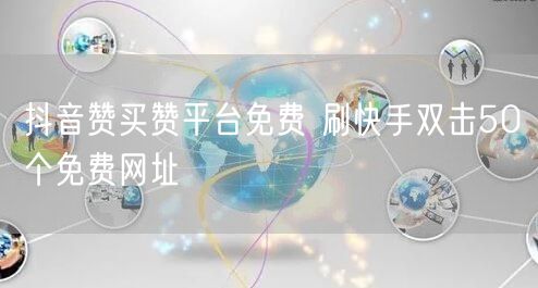 抖音赞买赞平台免费 刷快手双击50个免费网址