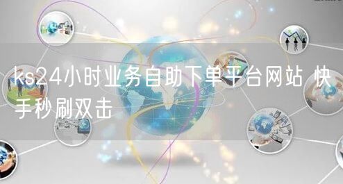 ks24小时业务自助下单平台网站 快手秒刷双击