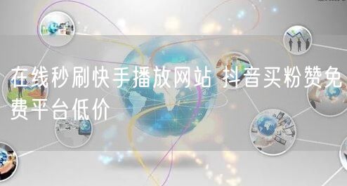 在线秒刷快手播放网站 抖音买粉赞免费平台低价