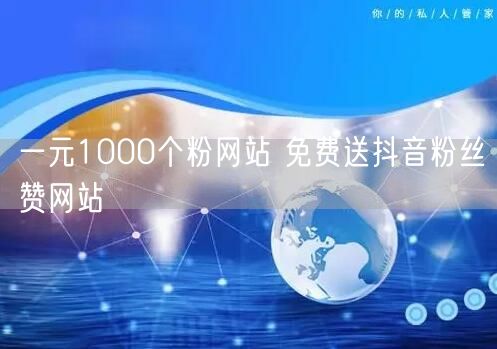 一元1000个粉网站 免费送抖音粉丝赞网站