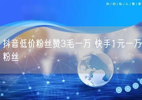 抖音低价粉丝赞3毛一万 快手1元一万粉丝