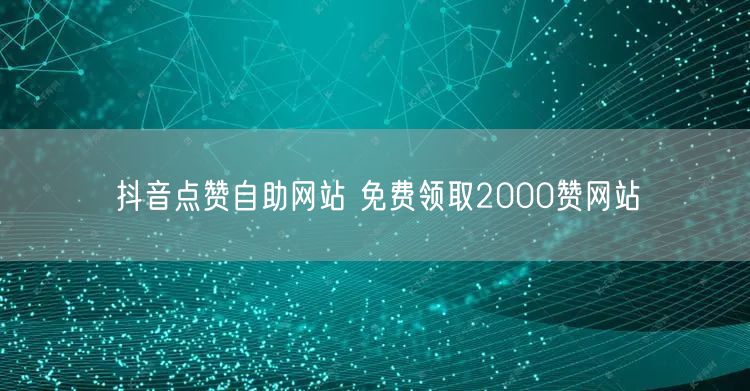 抖音点赞自助网站 免费领取2000赞网站