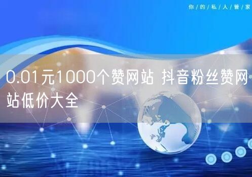 0.01元1000个赞网站 抖音粉丝赞网站低价大全