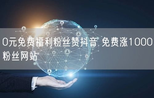 0元免费福利粉丝赞抖音 免费涨1000粉丝网站