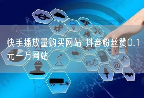 快手播放量购买网站 抖音粉丝赞0.1元一万网站