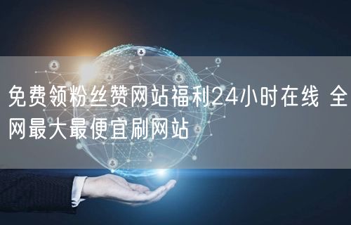 免费领粉丝赞网站福利24小时在线 全网最大最便宜刷网站