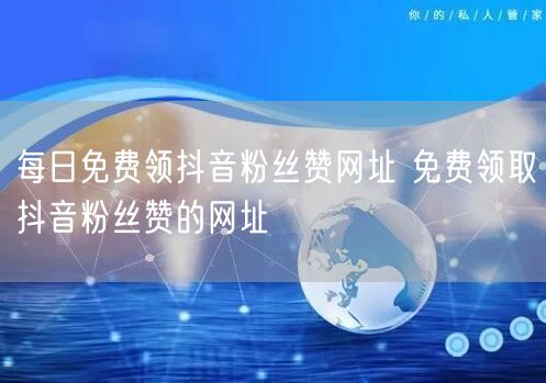 每日免费领抖音粉丝赞网址 免费领取抖音粉丝赞的网址