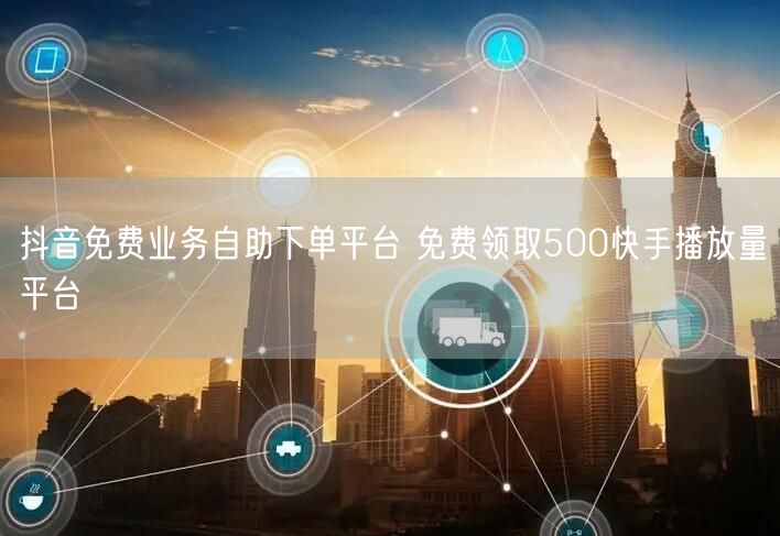 抖音免费业务自助下单平台 免费领取500快手播放量平台