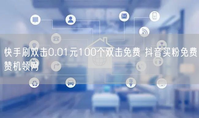 快手刷双击0.01元100个双击免费 抖音买粉免费赞机领网