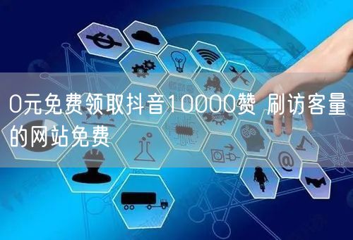 0元免费领取抖音10000赞 刷访客量的网站免费