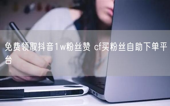 免费领取抖音1w粉丝赞 cf买粉丝自助下单平台