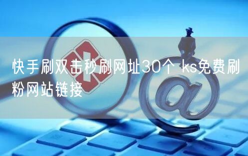 快手刷双击秒刷网址30个 ks免费刷粉网站链接
