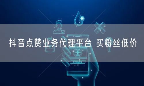 抖音点赞业务代理平台 买粉丝低价