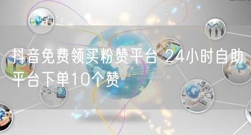 抖音免费领买粉赞平台 24小时自助平台下单10个赞